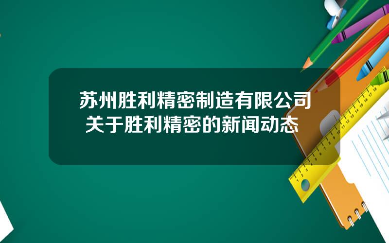 苏州胜利精密制造有限公司 关于胜利精密的新闻动态